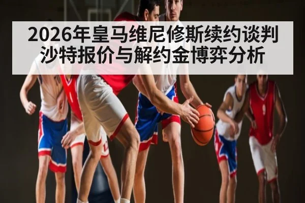 2026年皇马维尼修斯续约谈判 沙特报价与解约金博弈分析